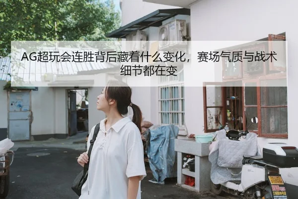 AG超玩会连胜背后藏着什么变化，赛场气质与战术细节都在变
