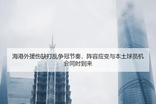 海港外援伤缺打乱争冠节奏，阵容应变与本土球员机会同时到来