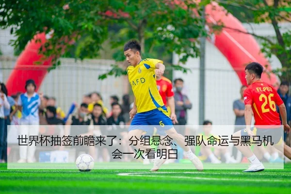 世界杯抽签前瞻来了：分组悬念、强队命运与黑马机会一次看明白