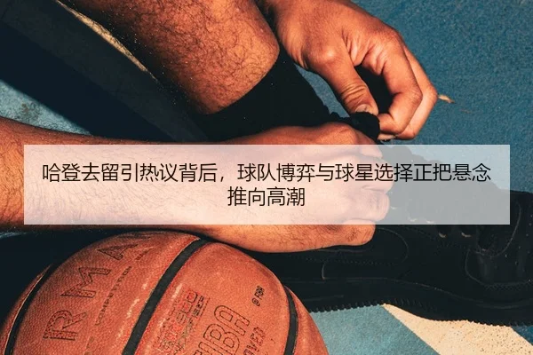 哈登去留引热议背后，球队博弈与球星选择正把悬念推向高潮