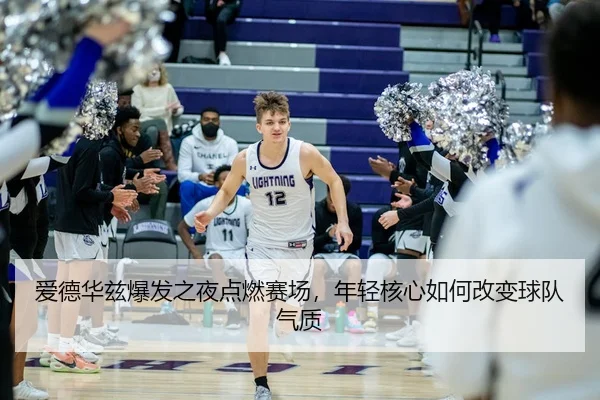 爱德华兹爆发之夜点燃赛场，年轻核心如何改变球队气质
