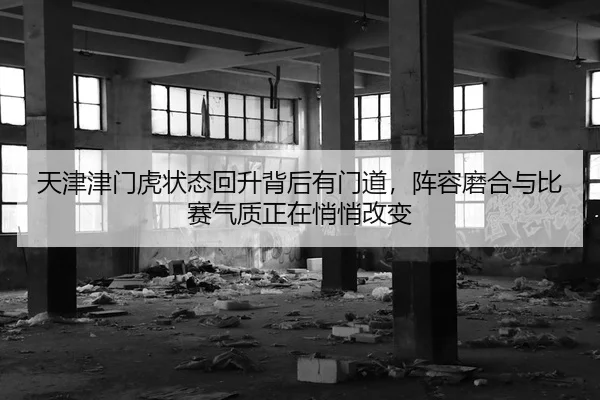 天津津门虎状态回升背后有门道，阵容磨合与比赛气质正在悄悄改变