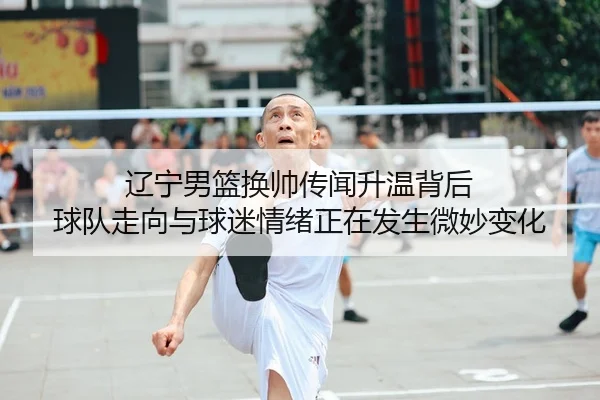 辽宁男篮换帅传闻升温背后 球队走向与球迷情绪正在发生微妙变化